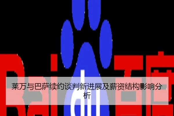 莱万与巴萨续约谈判新进展及薪资结构影响分析