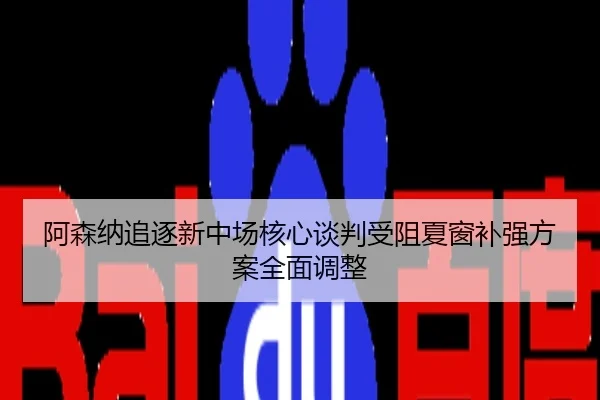 阿森纳追逐新中场核心谈判受阻夏窗补强方案全面调整