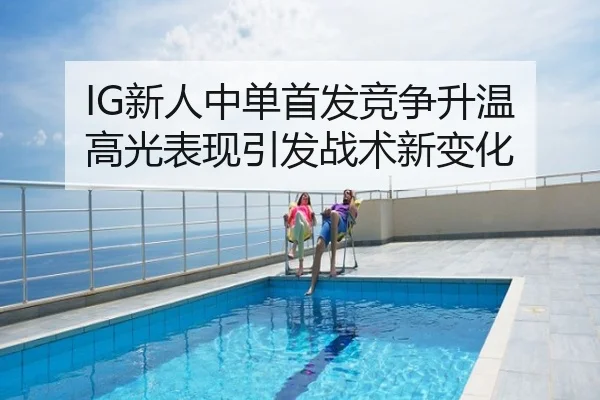 IG新人中单首发竞争升温 高光表现引发战术新变化
