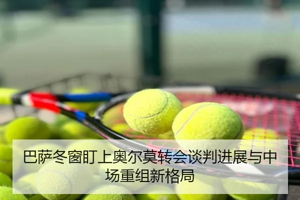 巴萨冬窗盯上奥尔莫转会谈判进展与中场重组新格局