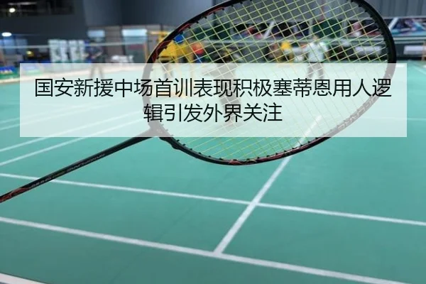 国安新援中场首训表现积极塞蒂恩用人逻辑引发外界关注