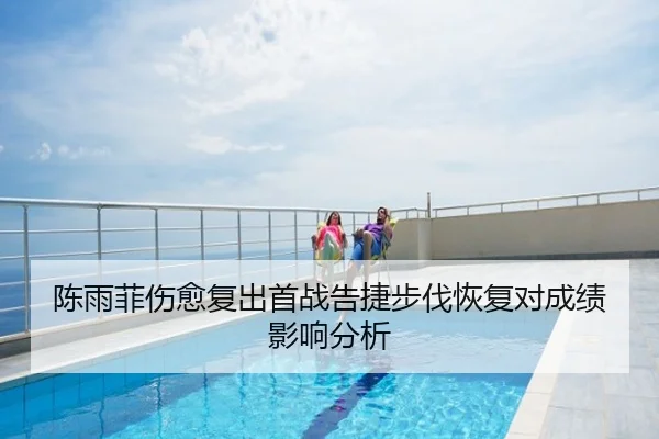 陈雨菲伤愈复出首战告捷步伐恢复对成绩影响分析