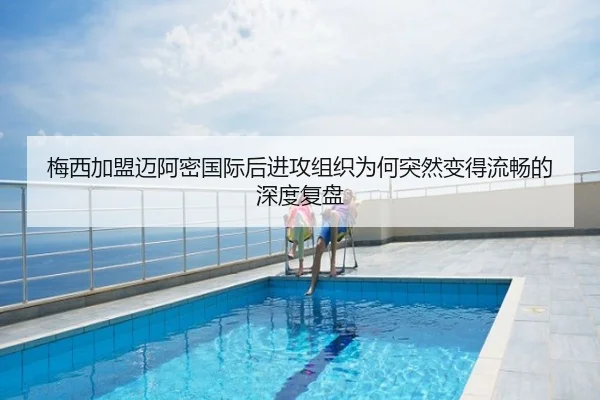 梅西加盟迈阿密国际后进攻组织为何突然变得流畅的深度复盘