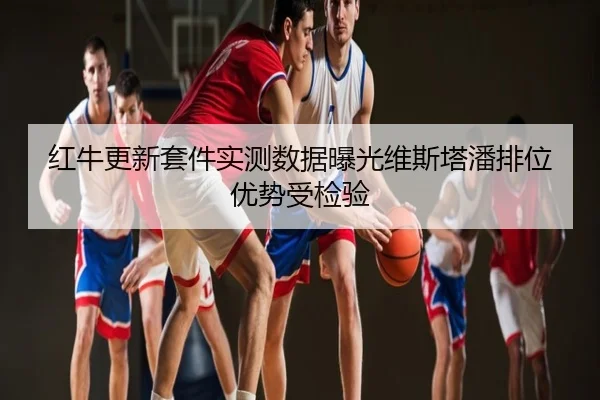 红牛更新套件实测数据曝光维斯塔潘排位优势受检验