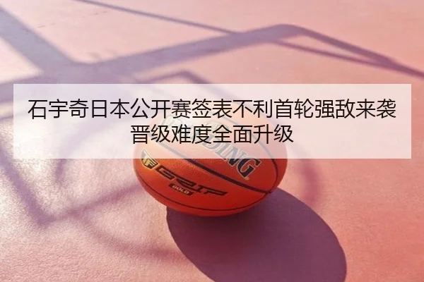 石宇奇日本公开赛签表不利首轮强敌来袭晋级难度全面升级