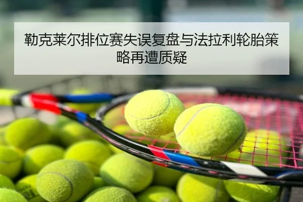 勒克莱尔排位赛失误复盘与法拉利轮胎策略再遭质疑