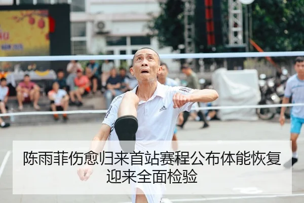 陈雨菲伤愈归来首站赛程公布体能恢复迎来全面检验