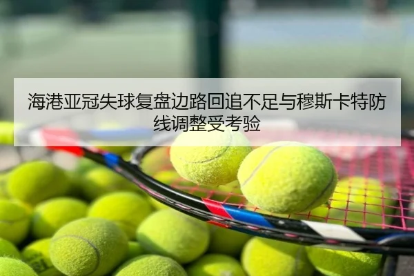 海港亚冠失球复盘边路回追不足与穆斯卡特防线调整受考验