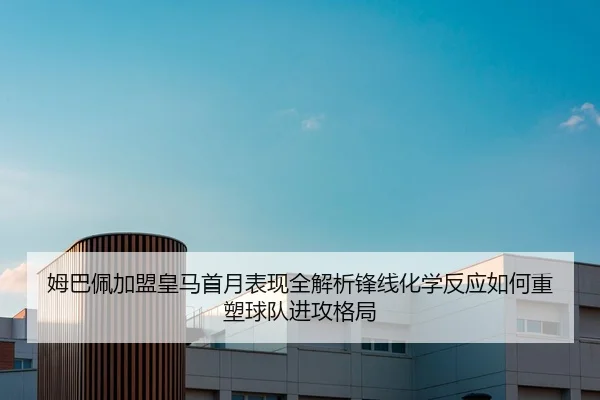 姆巴佩加盟皇马首月表现全解析锋线化学反应如何重塑球队进攻格局