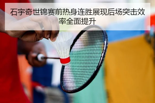石宇奇世锦赛前热身连胜展现后场突击效率全面提升